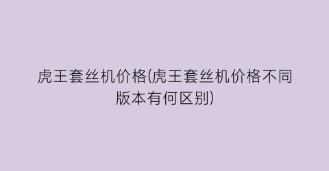 虎王套丝机价格(虎王套丝机价格不同版本有何区别)