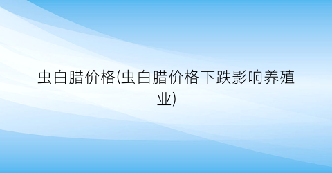 虫白腊价格(虫白腊价格下跌影响养殖业)