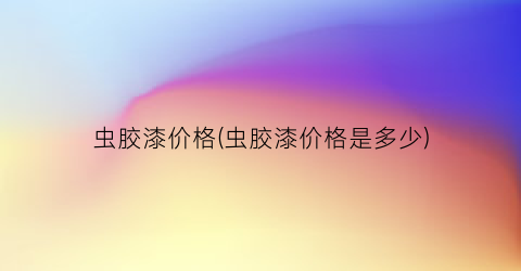 虫胶漆价格(虫胶漆价格是多少)