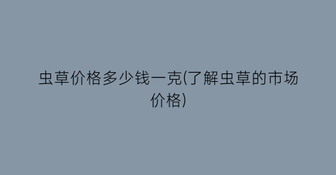 虫草价格多少钱一克(了解虫草的市场价格)
