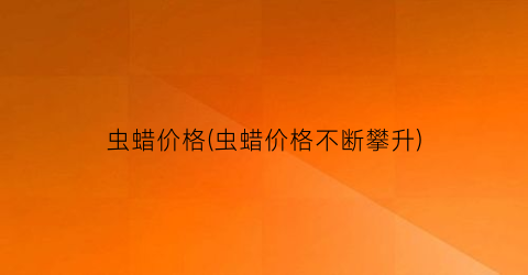 虫蜡价格(虫蜡价格不断攀升)