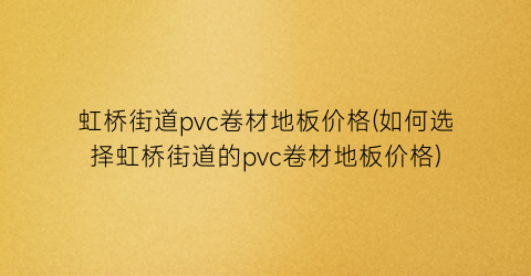 虹桥街道pvc卷材地板价格(如何选择虹桥街道的pvc卷材地板价格)