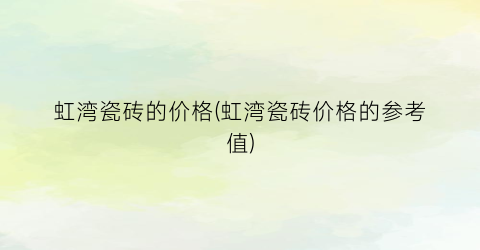 “虹湾瓷砖的价格(虹湾瓷砖价格的参考值)