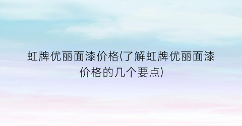 虹牌优丽面漆价格(了解虹牌优丽面漆价格的几个要点)