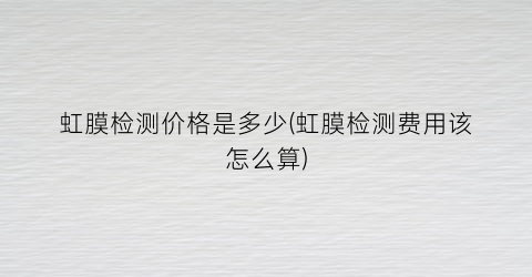“虹膜检测价格是多少(虹膜检测费用该怎么算)