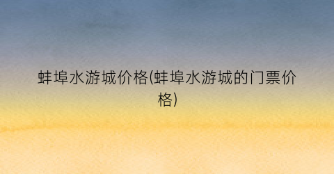 蚌埠水游城价格(蚌埠水游城的门票价格)