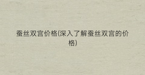 蚕丝双宫价格(深入了解蚕丝双宫的价格)
