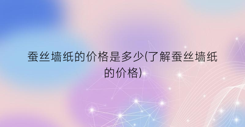 “蚕丝墙纸的价格是多少(了解蚕丝墙纸的价格)