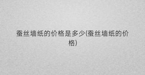 蚕丝墙纸的价格是多少(蚕丝墙纸的价格)