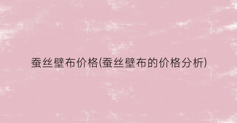蚕丝壁布价格(蚕丝壁布的价格分析)