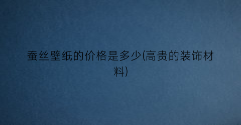 “蚕丝壁纸的价格是多少(高贵的装饰材料)