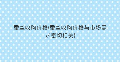 蚕丝收购价格(蚕丝收购价格与市场需求密切相关)