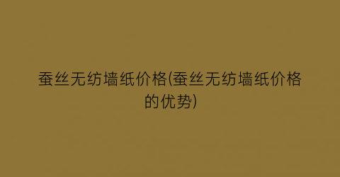 蚕丝无纺墙纸价格(蚕丝无纺墙纸价格的优势)
