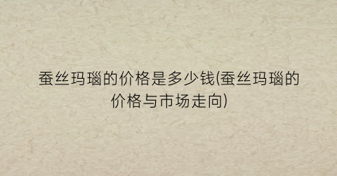 “蚕丝玛瑙的价格是多少钱(蚕丝玛瑙的价格与市场走向)