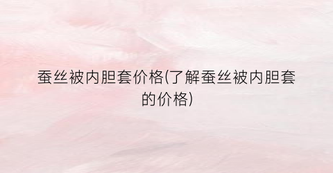蚕丝被内胆套价格(了解蚕丝被内胆套的价格)