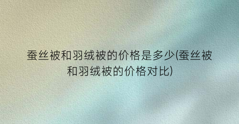 蚕丝被和羽绒被的价格是多少(蚕丝被和羽绒被的价格对比)