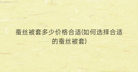 蚕丝被套多少价格合适(如何选择合适的蚕丝被套)