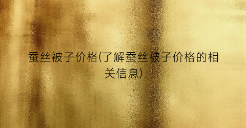 蚕丝被子价格(了解蚕丝被子价格的相关信息)