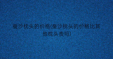蚕沙枕头的价格(蚕沙枕头的价格比其他枕头贵吗)