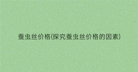 蚕虫丝价格(探究蚕虫丝价格的因素)