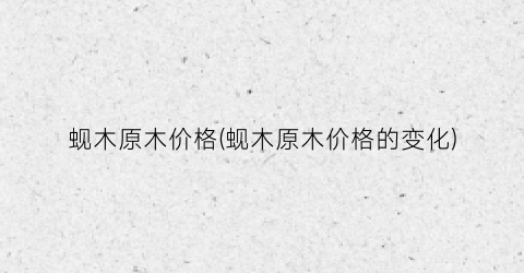 蚬木原木价格(蚬木原木价格的变化)