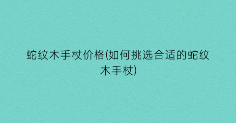 “蛇纹木手杖价格(如何挑选合适的蛇纹木手杖)
