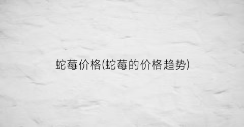 蛇莓价格(蛇莓的价格趋势)