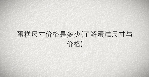 蛋糕尺寸价格是多少(了解蛋糕尺寸与价格)