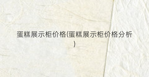 蛋糕展示柜价格(蛋糕展示柜价格分析)