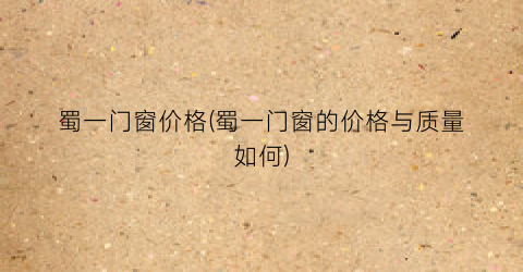 “蜀一门窗价格(蜀一门窗的价格与质量如何)