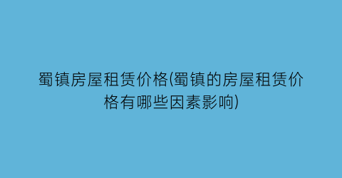 蜀镇房屋租赁价格(蜀镇的房屋租赁价格有哪些因素影响)