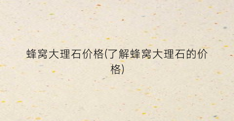 蜂窝大理石价格(了解蜂窝大理石的价格)