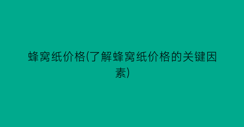 蜂窝纸价格(了解蜂窝纸价格的关键因素)