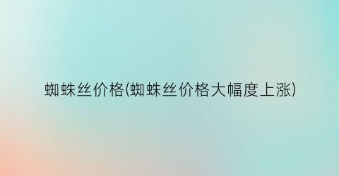 蜘蛛丝价格(蜘蛛丝价格大幅度上涨)