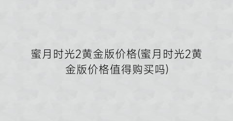 蜜月时光2黄金版价格(蜜月时光2黄金版价格值得购买吗)