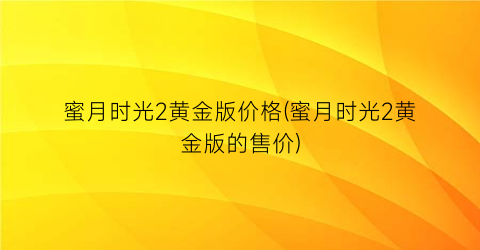 蜜月时光2黄金版价格(蜜月时光2黄金版的售价)