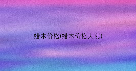 蜡木价格(蜡木价格大涨)