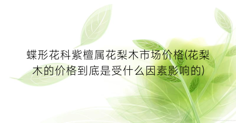 蝶形花科紫檀属花梨木市场价格(花梨木的价格到底是受什么因素影响的)