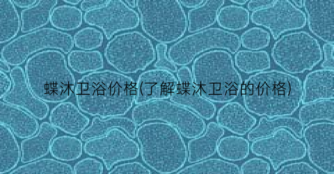 蝶沐卫浴价格(了解蝶沐卫浴的价格)