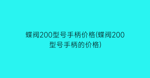 蝶阀200型号手柄价格(蝶阀200型号手柄的价格)