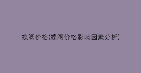 蝶阀价格(蝶阀价格影响因素分析)