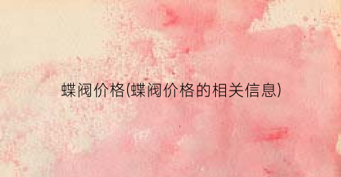 “蝶阀价格(蝶阀价格的相关信息)