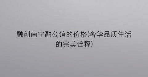 “融创南宁融公馆的价格(奢华品质生活的完美诠释)