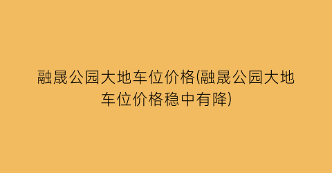 融晟公园大地车位价格(融晟公园大地车位价格稳中有降)
