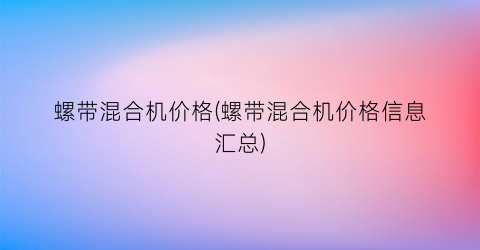 螺带混合机价格(螺带混合机价格信息汇总)