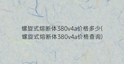 螺旋式熔断体380v4a价格多少(螺旋式熔断体380v4a价格查询)