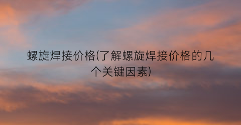 螺旋焊接价格(了解螺旋焊接价格的几个关键因素)