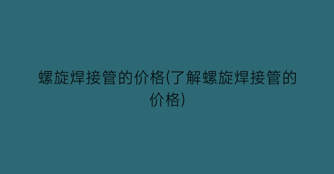螺旋焊接管的价格(了解螺旋焊接管的价格)