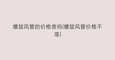 “螺旋风管的价格贵吗(螺旋风管价格不菲)