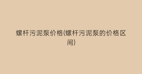 螺杆污泥泵价格(螺杆污泥泵的价格区间)